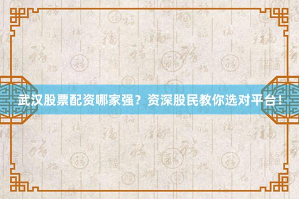 武汉股票配资哪家强？资深股民教你选对平台！
