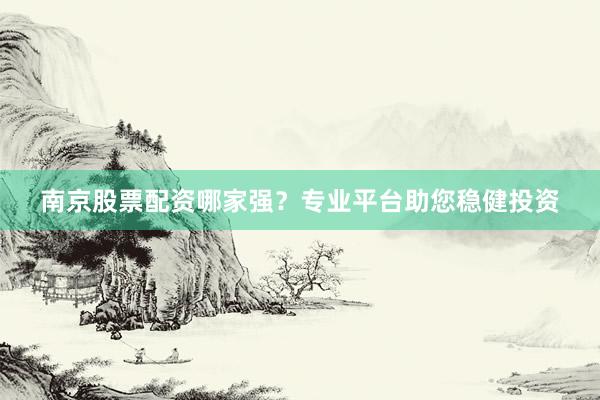 南京股票配资哪家强？专业平台助您稳健投资