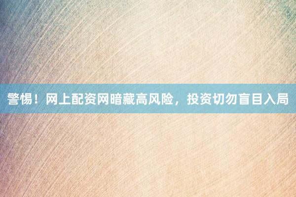 警惕！网上配资网暗藏高风险，投资切勿盲目入局