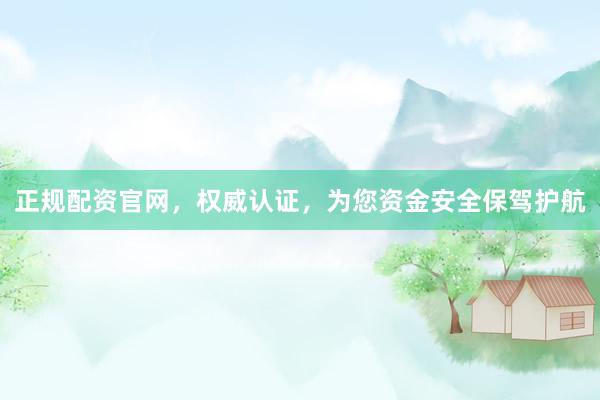 正规配资官网，权威认证，为您资金安全保驾护航