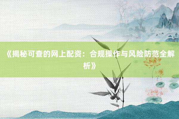 《揭秘可查的网上配资：合规操作与风险防范全解析》