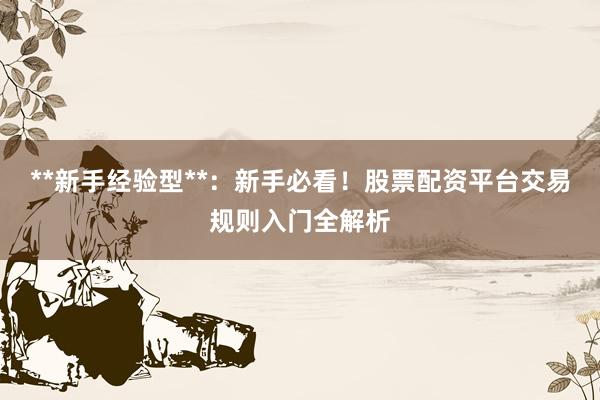 **新手经验型**：新手必看！股票配资平台交易规则入门全解析