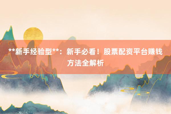 **新手经验型**：新手必看！股票配资平台赚钱方法全解析