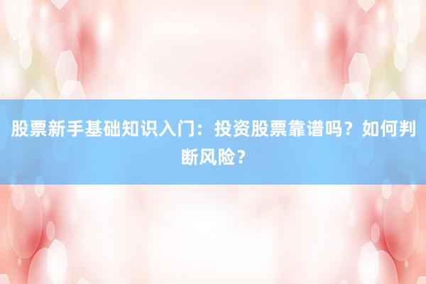 股票新手基础知识入门：投资股票靠谱吗？如何判断风险？