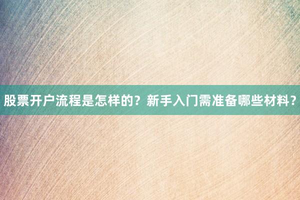 股票开户流程是怎样的？新手入门需准备哪些材料？