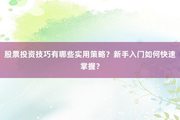 股票投资技巧有哪些实用策略？新手入门如何快速掌握？