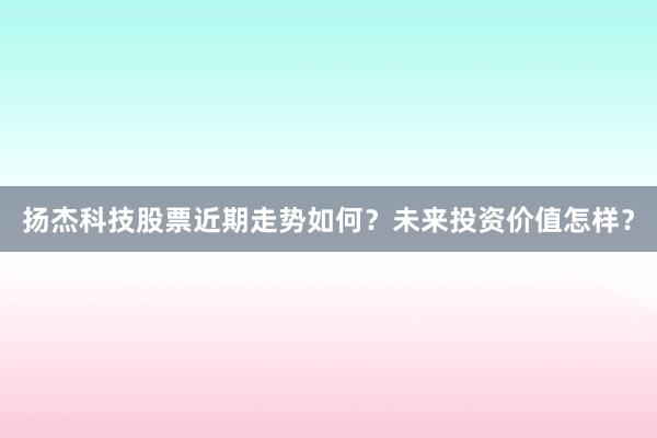 扬杰科技股票近期走势如何？未来投资价值怎样？