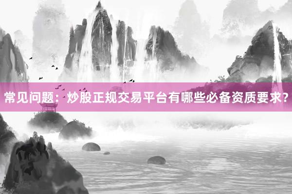 常见问题：炒股正规交易平台有哪些必备资质要求？