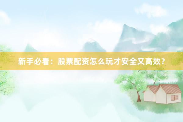 新手必看：股票配资怎么玩才安全又高效？