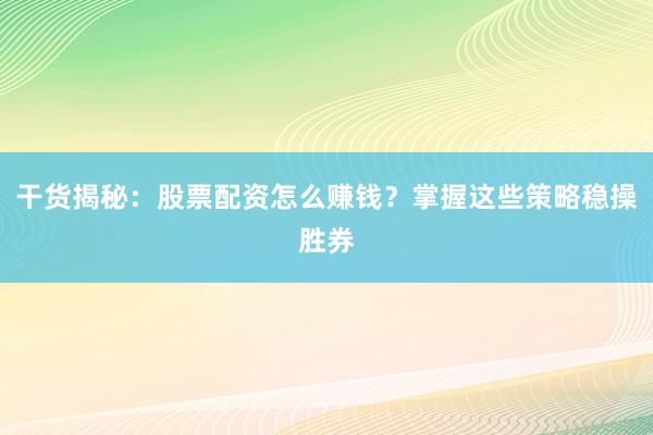 干货揭秘：股票配资怎么赚钱？掌握这些策略稳操胜券