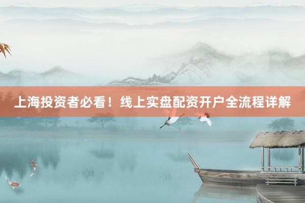 上海投资者必看！线上实盘配资开户全流程详解