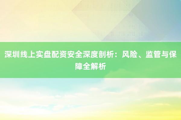 深圳线上实盘配资安全深度剖析：风险、监管与保障全解析