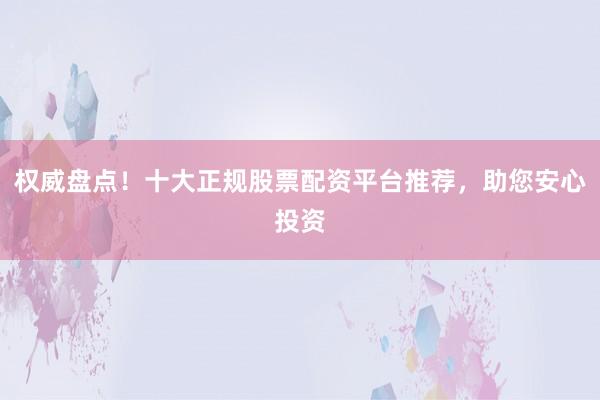 权威盘点！十大正规股票配资平台推荐，助您安心投资