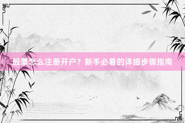 股票怎么注册开户？新手必看的详细步骤指南