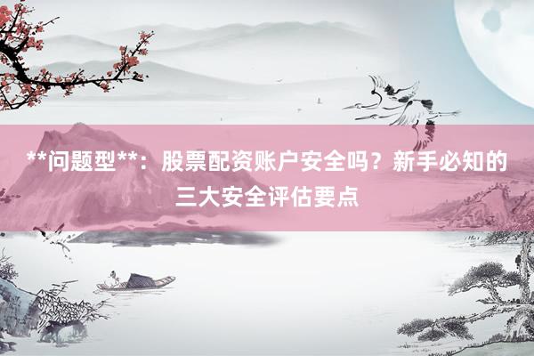 **问题型**：股票配资账户安全吗？新手必知的三大安全评估要点