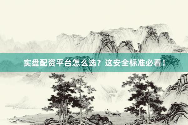实盘配资平台怎么选？这安全标准必看！