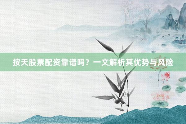 按天股票配资靠谱吗？一文解析其优势与风险