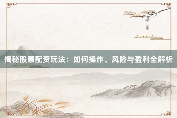 揭秘股票配资玩法：如何操作、风险与盈利全解析