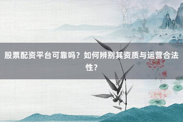 股票配资平台可靠吗？如何辨别其资质与运营合法性？
