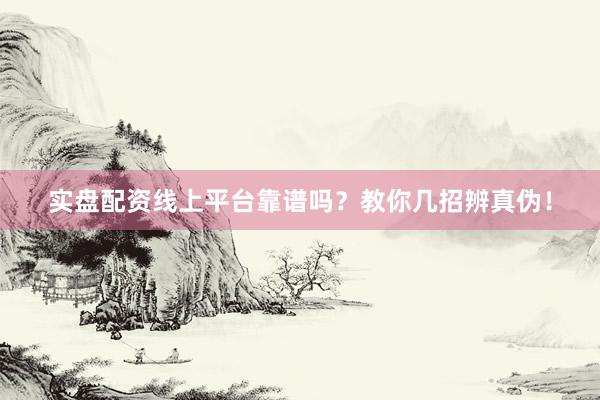 实盘配资线上平台靠谱吗？教你几招辨真伪！