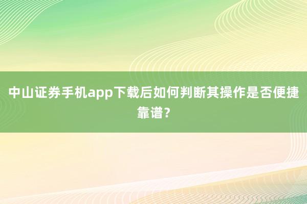 中山证券手机app下载后如何判断其操作是否便捷靠谱？