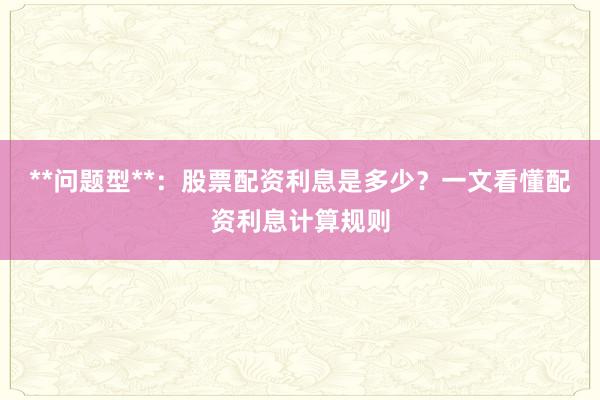 **问题型**：股票配资利息是多少？一文看懂配资利息计算规则