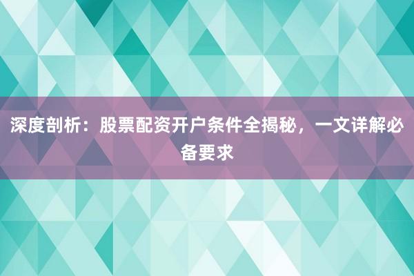 深度剖析：股票配资开户条件全揭秘，一文详解必备要求