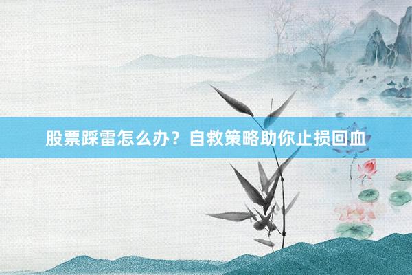 股票踩雷怎么办？自救策略助你止损回血