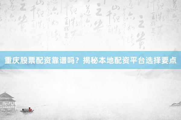重庆股票配资靠谱吗？揭秘本地配资平台选择要点