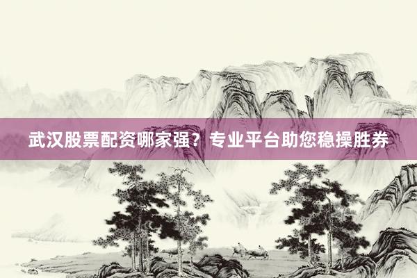 武汉股票配资哪家强？专业平台助您稳操胜券
