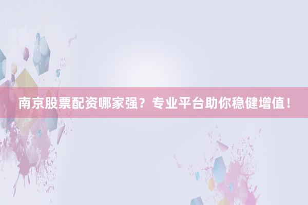 南京股票配资哪家强？专业平台助你稳健增值！