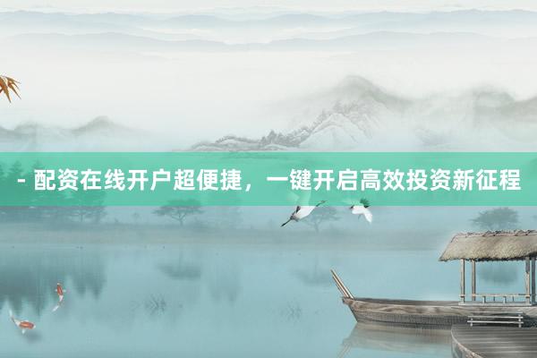 - 配资在线开户超便捷，一键开启高效投资新征程
