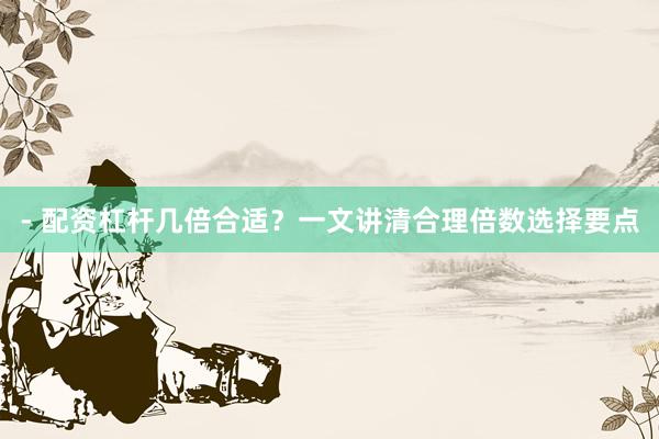 - 配资杠杆几倍合适？一文讲清合理倍数选择要点