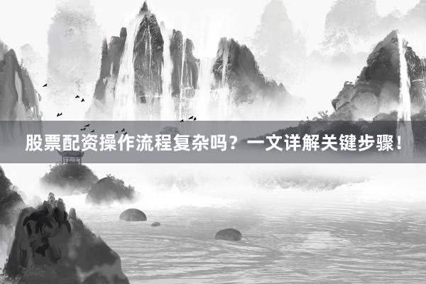 股票配资操作流程复杂吗？一文详解关键步骤！