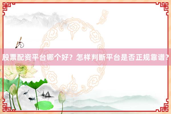 股票配资平台哪个好？怎样判断平台是否正规靠谱？