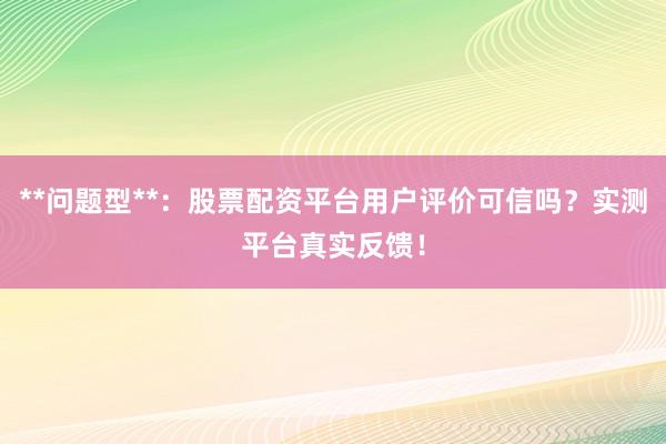 **问题型**：股票配资平台用户评价可信吗？实测平台真实反馈！