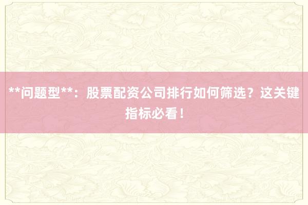 **问题型**：股票配资公司排行如何筛选？这关键指标必看！