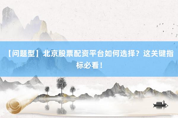 【问题型】北京股票配资平台如何选择？这关键指标必看！