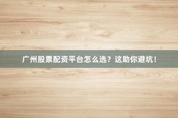 广州股票配资平台怎么选？这助你避坑！