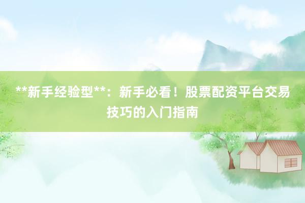 **新手经验型**：新手必看！股票配资平台交易技巧的入门指南