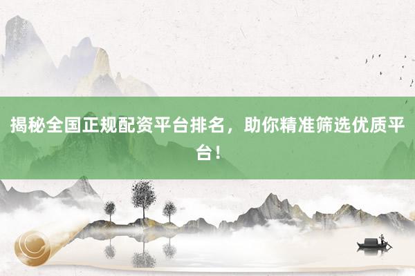 揭秘全国正规配资平台排名，助你精准筛选优质平台！