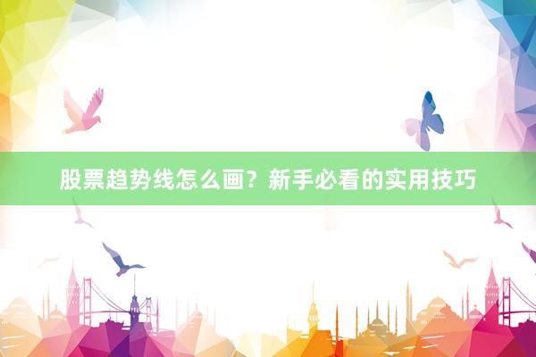 股票趋势线怎么画？新手必看的实用技巧
