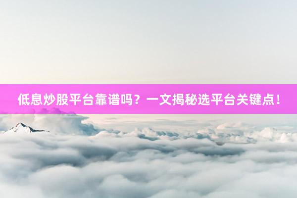 低息炒股平台靠谱吗？一文揭秘选平台关键点！