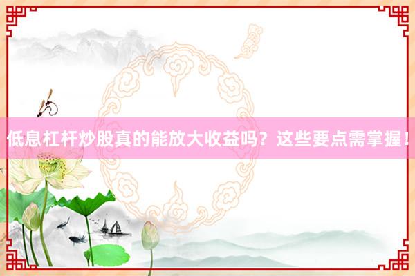 低息杠杆炒股真的能放大收益吗？这些要点需掌握！