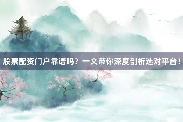 股票配资门户靠谱吗？一文带你深度剖析选对平台！