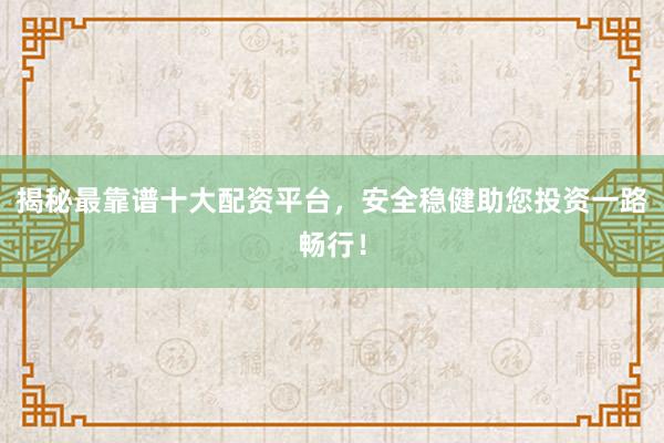 揭秘最靠谱十大配资平台，安全稳健助您投资一路畅行！