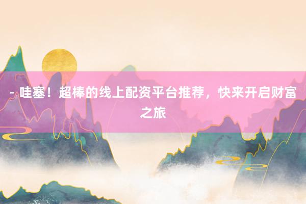 - 哇塞！超棒的线上配资平台推荐，快来开启财富之旅