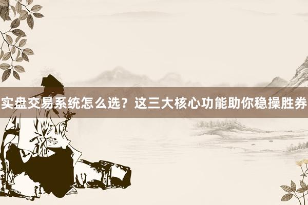 实盘交易系统怎么选？这三大核心功能助你稳操胜券