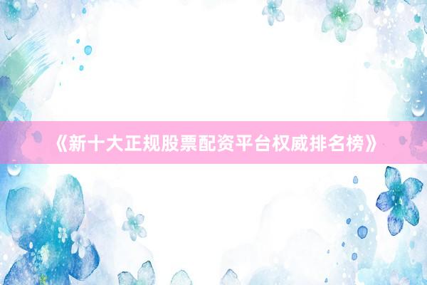 《新十大正规股票配资平台权威排名榜》