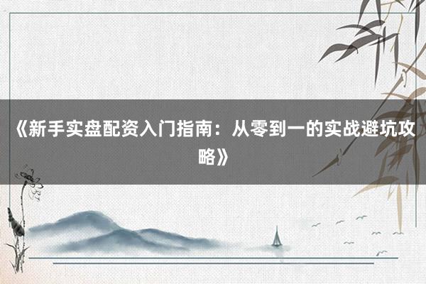 《新手实盘配资入门指南：从零到一的实战避坑攻略》